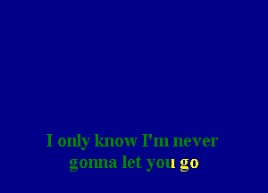 I only know I'm never
gonna let you go