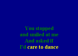 You stopped
and smiled at me

And asked if
I'd care to dance