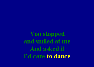 You stopped
and smiled at me

And asked if
I'd care to dance