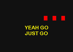 YEAH GO
JUST GO