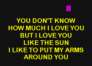 YOU DON'T KNOW
HOW MUCH I LOVE YOU
BUTI LOVE YOU
LIKETHESUN

I LIKE TO PUT MY ARMS
AROUND YOU