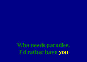 Who needs paradise,
I'd rather have you