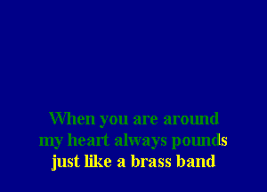 When you are arctmd
my heart always pclmds
just like a brass band