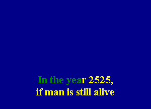In the year 2525,
if man is still alive