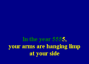 In the year 5555,
your arms are hanging limp
at your side