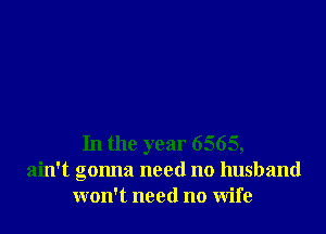 In the year 6565,
ain't gonna need no husband
won't need no wife
