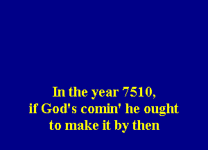 In the year 7510,
if God's comin' he ought
to make it by then