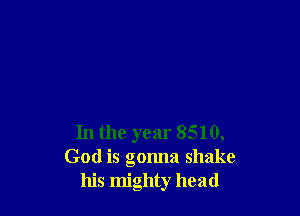 In the year 8510,
God is gonna shake
his mighty head