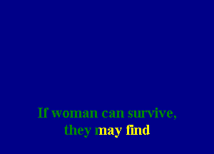 If woman can survive,
they may find