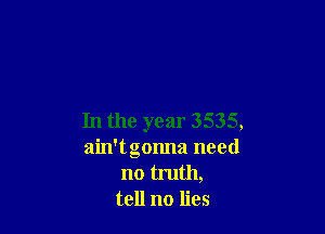 In the year 3535,
ain'tgonna need
no truth,
tell no lies