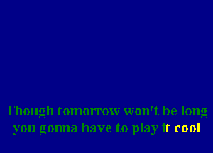Though tomorrowr won't be long
you gonna have to play it cool