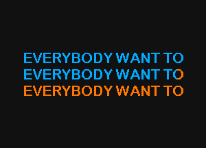 EVERYBODY WANT TO
EVERYBODY WANT TO
EVERYBODY WANT TO