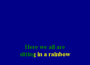 Here we all are
sitting in a rainbow