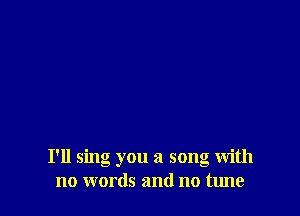 I'll sing you a song with
no words and no tune