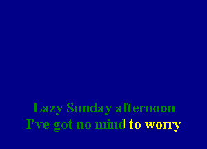 Lazy Slmday afternoon
I've got no mind to worry