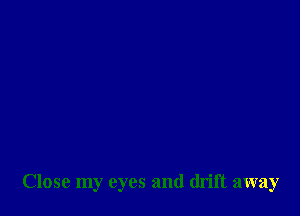 Close my eyes and drift away