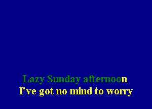 Lazy Slmday afternoon
I've got no mind to worry