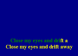 Close my eyes and drift a
Close my eyes and drift away