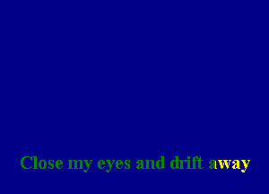 Close my eyes and drift away