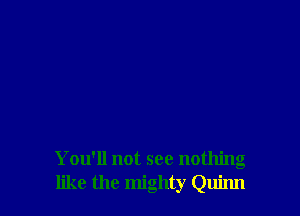 You'll not see nothing
like the mighty Quinn