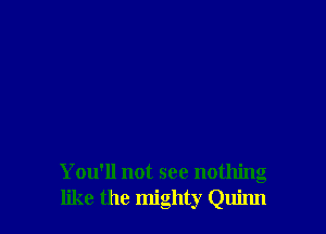 You'll not see nothing
like the mighty Quinn