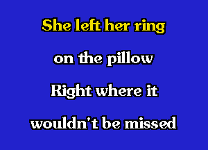 She left her ring

on the pillow
Right where it

wouldn't be missed
