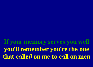 If your memory serves you well
you'll remember you're the one
that called on me to call on men