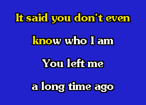 It said you don't even
know who I am

You left me

a long time ago