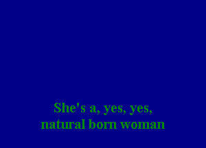She's a, yes, yes,
natural born woman