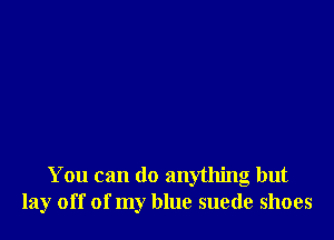 You can do anything but
lay off of my blue suede shoes