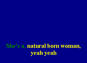 She's a, natural born woman,
yeah yeah