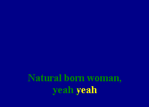 N atural born woman,
yeah yeah