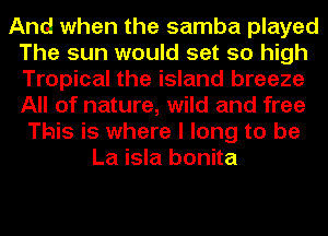 And when the samba played
The sun would set so high
Tropical the island breeze
All of nature, wild and free

This is where I long to be
La isla bonita