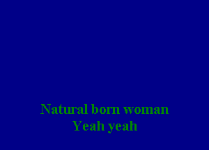 N atural born woman
Yeah yeah