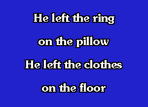 He left the ring

on the pillow
He left the clotha

on the floor