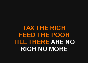 TAX THE RICH
FEED THE POOR
TILL THERE ARE NO
RICH NO MORE