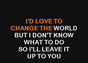 I'D LOVE TO
CHANGETHEWORLD
BUTI DON'T KNOW
WHAT TO DO
SO I'LL LEAVE IT
UP TO YOU