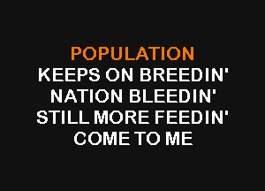 POPULATION
KEEPS ON BREEDIN'
NATION BLEEDIN'
STILL MORE FEEDIN'
COMETO ME