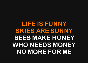 LIFE IS FUNNY
SKIES ARE SUNNY
BEES MAKE HONEY

WHO NEEDS MONEY
NO MORE FOR ME
