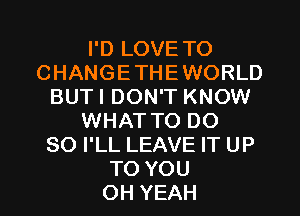 I'D LOVE TO
CHANGETHEWORLD
BUTI DON'T KNOW
WHATTO DO
SO I'LL LEAVE IT UP
TO YOU
OH YEAH