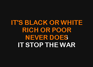 IT'S BLACK OR WHITE
RICH OR POOR

NEVER DOES
IT STOP THE WAR