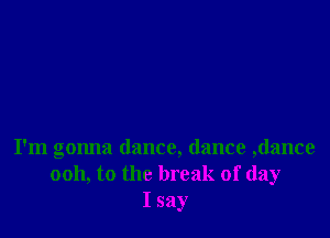 I'm gonna dance, dance ,dance
0011, to the break of day
I say