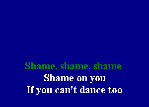 Shame, shame, shame
Shame on you
If you can't dance too