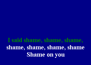 I said shame, shame, shame,
shame, shame, shame, shame
Shame on you