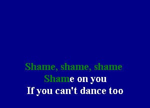 Shame, shame, shame
Shame on you
If you can't dance too