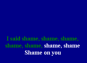 I said shame, shame, shame,
shame, shame, shame, shame
Shame on you