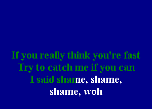 If you really think you're fast
Try to catch me if you can
I said shame, shame,
shame, W011