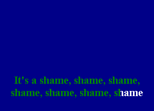 It's a shame, shame, shame,
shame, shame, shame, shame