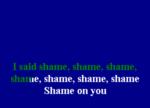 I said shame, shame, shame,
shame, shame, shame, shame
Shame on you