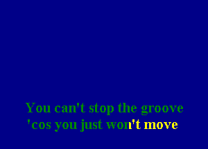 You can't stop the groove
'cos you just won't move